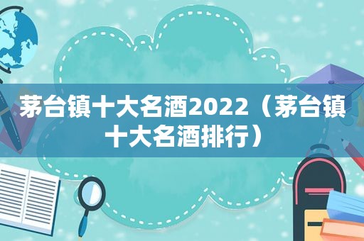 茅台镇十大名酒2022（茅台镇十大名酒排行）