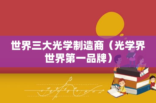 世界三大光学制造商（光学界世界第一品牌）