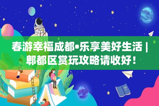 春游幸福成都•乐享美好生活 | 郫都区赏玩攻略请收好！