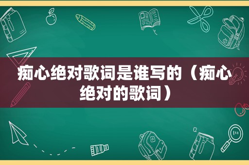 痴心绝对歌词是谁写的（痴心绝对的歌词）