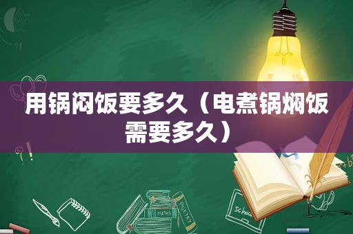 用锅闷饭要多久（电煮锅焖饭需要多久）