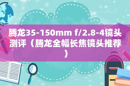 腾龙35-150mm f/2.8-4镜头测评（腾龙全幅长焦镜头推荐）