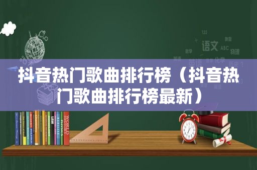 抖音热门歌曲排行榜（抖音热门歌曲排行榜最新）