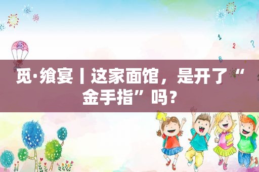 觅·飨宴丨这家面馆，是开了“金手指”吗？