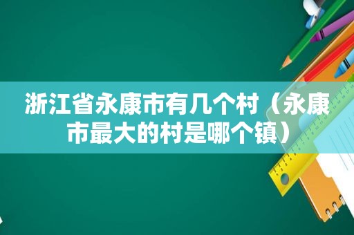 浙江省永康市有几个村（永康市最大的村是哪个镇）