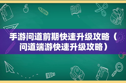 手游问道前期快速升级攻略（问道端游快速升级攻略）