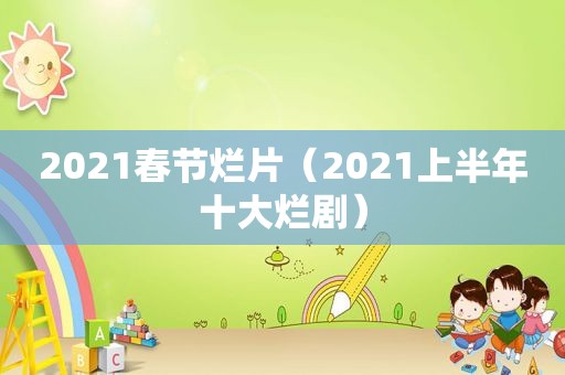 2021春节烂片（2021上半年十大烂剧）