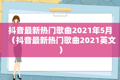 抖音最新热门歌曲2021年5月（抖音最新热门歌曲2021英文）