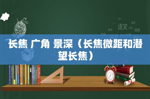 长焦 广角 景深（长焦微距和潜望长焦）