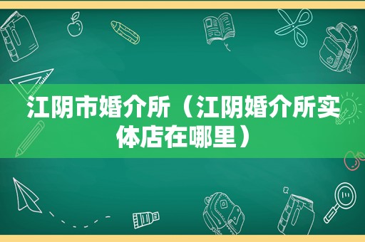 江阴市婚介所（江阴婚介所实体店在哪里）