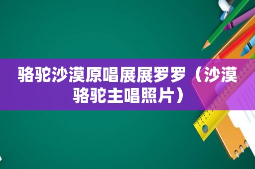 骆驼沙漠原唱展展罗罗（沙漠骆驼主唱照片）