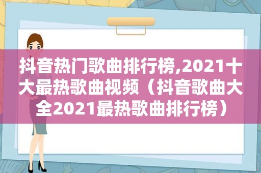 抖音热门歌曲排行榜,2021十大最热歌曲视频（抖音歌曲大全2021最热歌曲排行榜）