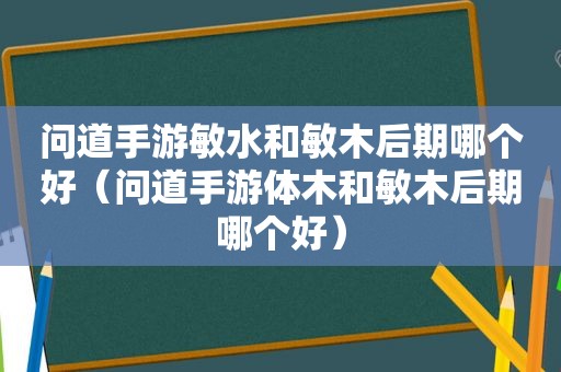 问道手游敏水和敏木后期哪个好（问道手游体木和敏木后期哪个好）