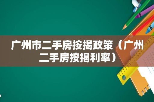 广州市二手房按揭政策（广州二手房按揭利率）