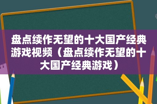 盘点续作无望的十大国产经典游戏视频（盘点续作无望的十大国产经典游戏）