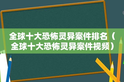 全球十大恐怖灵异案件排名（全球十大恐怖灵异案件视频）