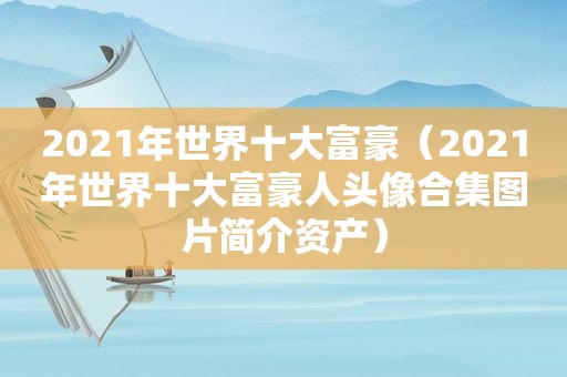 2021年世界十大富豪（2021年世界十大富豪人头像合集图片简介资产）