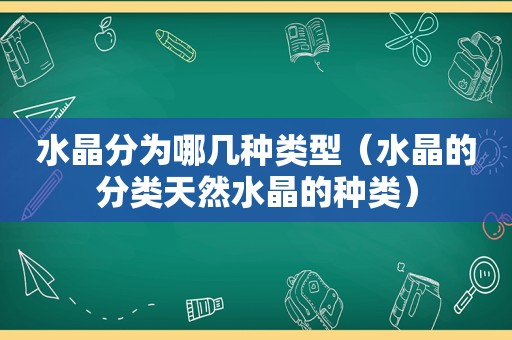 水晶分为哪几种类型（水晶的分类天然水晶的种类）