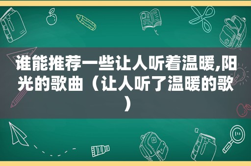 谁能推荐一些让人听着温暖,阳光的歌曲（让人听了温暖的歌）