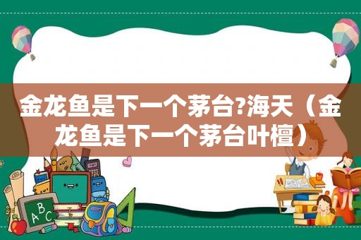 金龙鱼是下一个茅台?海天（金龙鱼是下一个茅台叶檀）