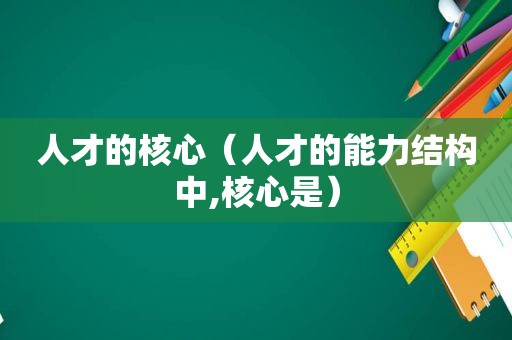 人才的核心（人才的能力结构中,核心是）