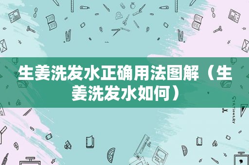 生姜洗发水正确用法图解（生姜洗发水如何）