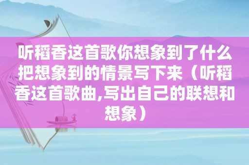 听稻香这首歌你想象到了什么把想象到的情景写下来（听稻香这首歌曲,写出自己的联想和想象）