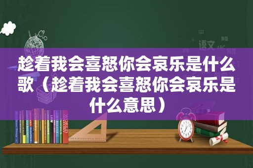 趁着我会喜怒你会哀乐是什么歌（趁着我会喜怒你会哀乐是什么意思）