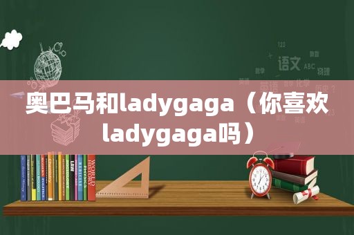 奥巴马和ladygaga（你喜欢ladygaga吗）