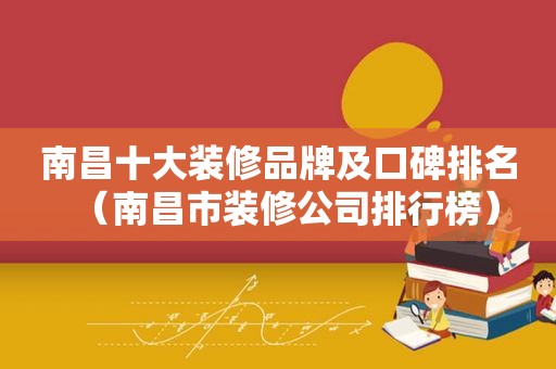 南昌十大装修品牌及口碑排名（南昌市装修公司排行榜）