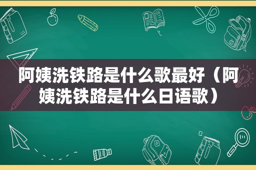 阿姨洗铁路是什么歌最好（阿姨洗铁路是什么日语歌）