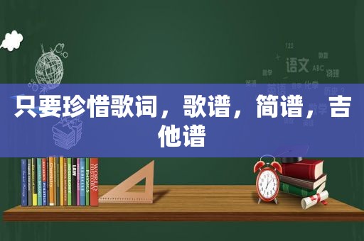 只要珍惜歌词，歌谱，简谱，吉他谱