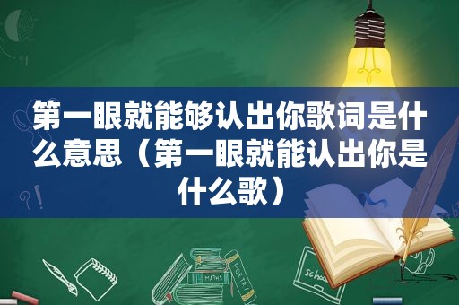 第一眼就能够认出你歌词是什么意思（第一眼就能认出你是什么歌）