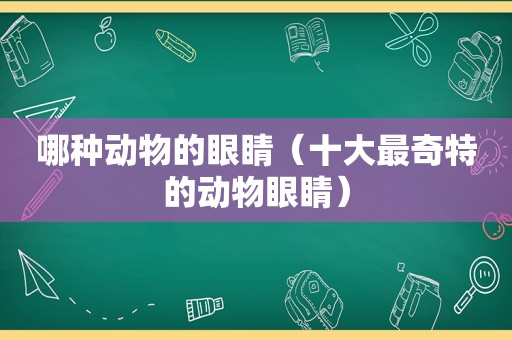 哪种动物的眼睛（十大最奇特的动物眼睛）