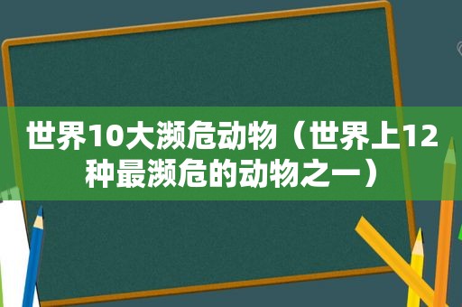 世界10大濒危动物（世界上12种最濒危的动物之一）