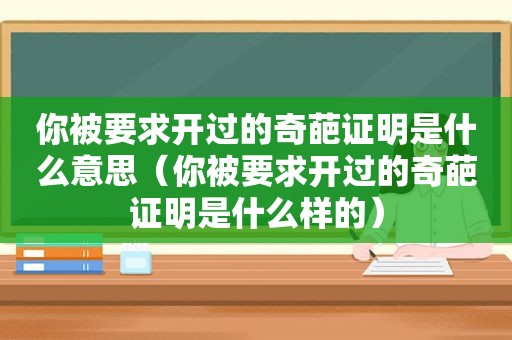 你被要求开过的奇葩证明是什么意思（你被要求开过的奇葩证明是什么样的）