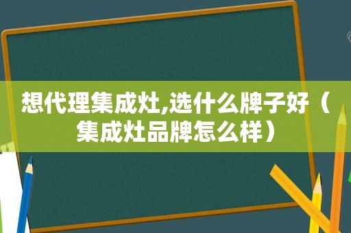 想代理集成灶,选什么牌子好（集成灶品牌怎么样）