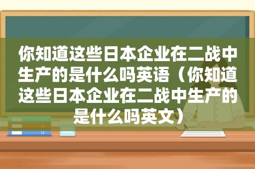 你知道这些日本企业在二战中生产的是什么吗英语（你知道这些日本企业在二战中生产的是什么吗英文）