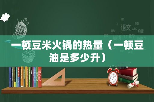 一顿豆米火锅的热量（一顿豆油是多少升）