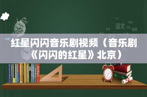 红星闪闪音乐剧视频（音乐剧《闪闪的红星》北京）