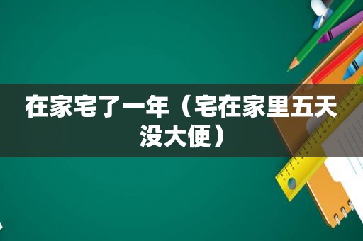 在家宅了一年（宅在家里五天没大便）