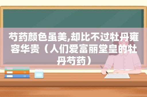 芍药颜色虽美,却比不过牡丹雍容华贵（人们爱富丽堂皇的牡丹芍药）