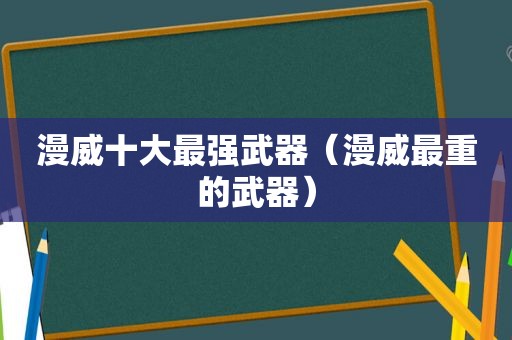 漫威十大最强武器（漫威最重的武器）