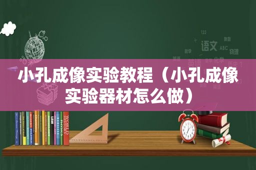 小孔成像实验教程（小孔成像实验器材怎么做）