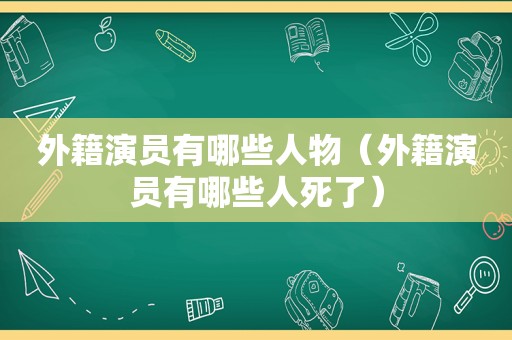 外籍演员有哪些人物（外籍演员有哪些人死了）