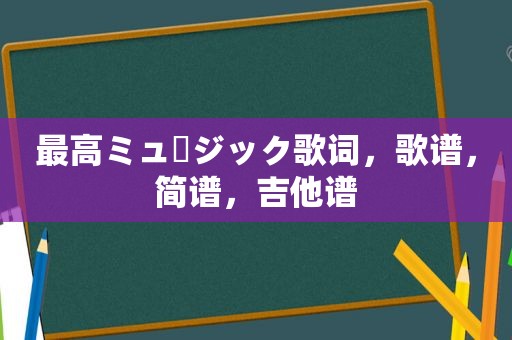 最高ミュージック歌词，歌谱，简谱，吉他谱