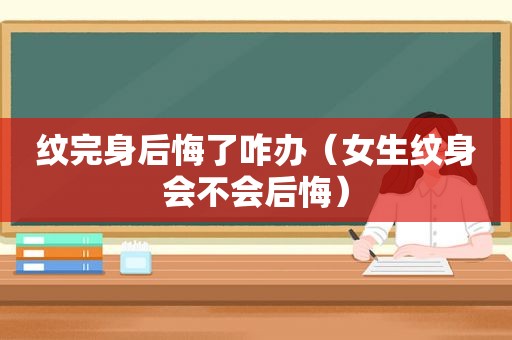 纹完身后悔了咋办（女生纹身会不会后悔）