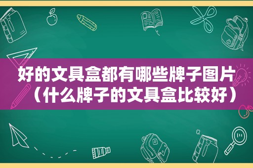 好的文具盒都有哪些牌子图片（什么牌子的文具盒比较好）