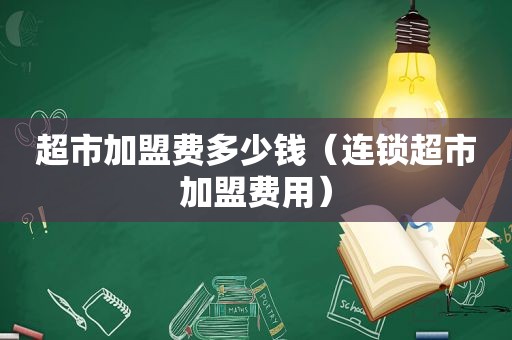 超市加盟费多少钱（连锁超市加盟费用）