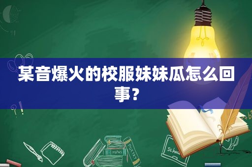 某音爆火的校服妹妹瓜怎么回事？